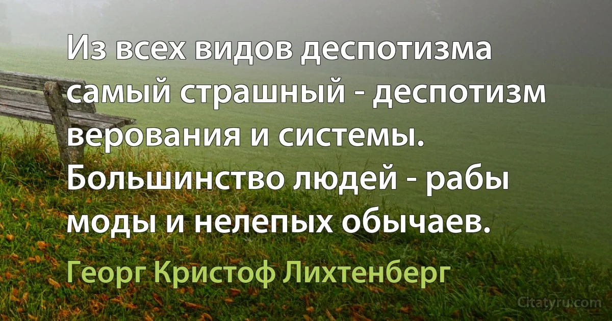 Из всех видов деспотизма самый страшный - деспотизм верования и системы. Большинство людей - рабы моды и нелепых обычаев. (Георг Кристоф Лихтенберг)