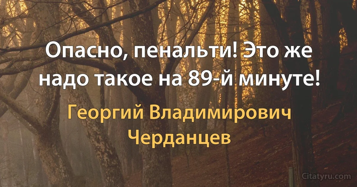 Опасно, пенальти! Это же надо такое на 89-й минуте! (Георгий Владимирович Черданцев)