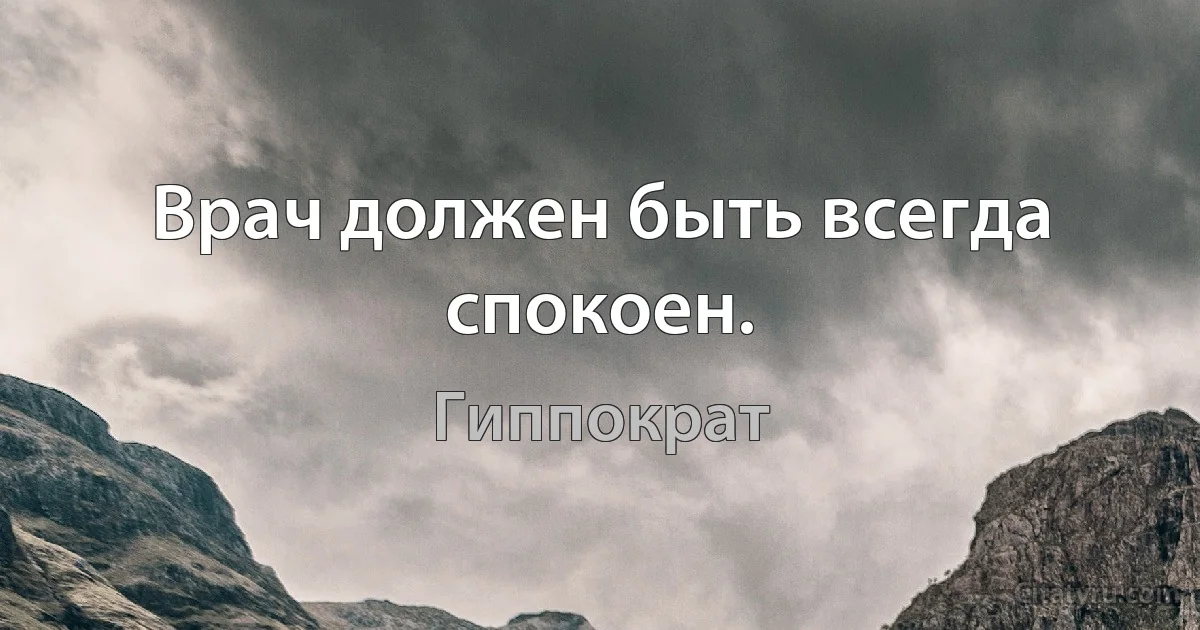 Врач должен быть всегда спокоен. (Гиппократ)