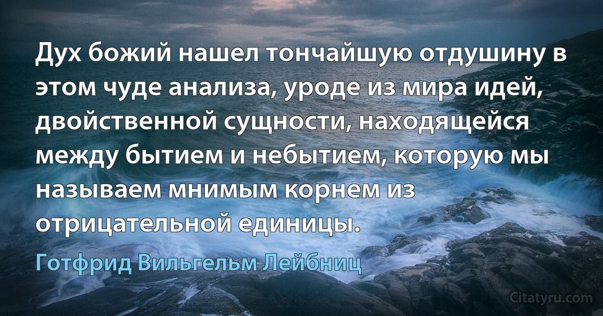 Дух божий нашел тончайшую отдушину в этом чуде анализа, уроде из мира идей, двойственной сущности, находящейся между бытием и небытием, которую мы называем мнимым корнем из отрицательной единицы. (Готфрид Вильгельм Лейбниц)