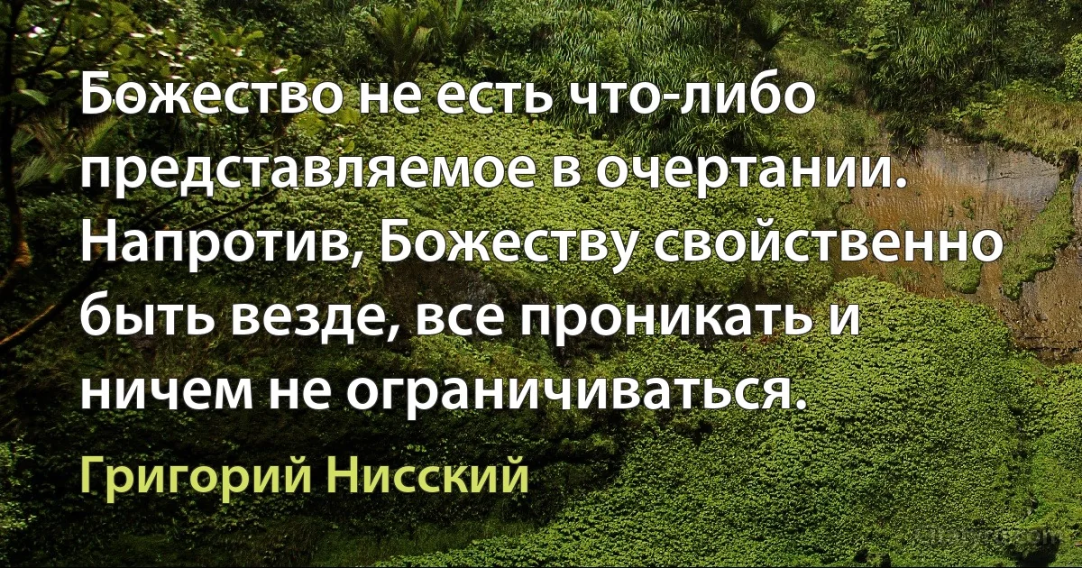 Божество не есть что-либо представляемое в очертании. Напротив, Божеству свойственно быть везде, все проникать и ничем не ограничиваться. (Григорий Нисский)