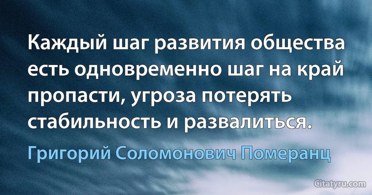 Каждый шаг развития общества есть одновременно шаг на край пропасти, угроза потерять стабильность и развалиться. (Григорий Соломонович Померанц)