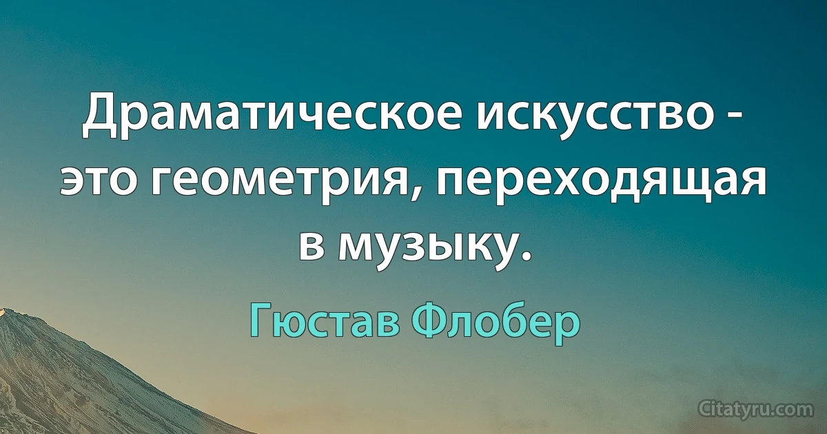 Драматическое искусство - это геометрия, переходящая в музыку. (Гюстав Флобер)