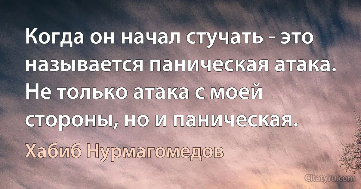 Когда он начал стучать - это называется паническая атака. Не только атака c моей стороны, но и паническая. (Хабиб Нурмагомедов)