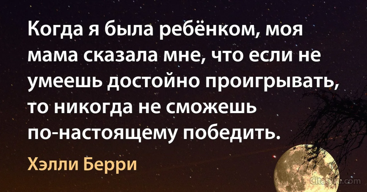 Когда я была ребёнком, моя мама сказала мне, что если не умеешь достойно проигрывать, то никогда не сможешь по-настоящему победить. (Хэлли Берри)