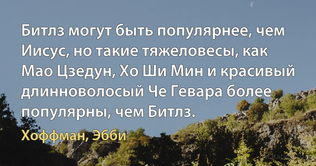 Битлз могут быть популярнее, чем Иисус, но такие тяжеловесы, как Мао Цзедун, Хо Ши Мин и красивый длинноволосый Че Гевара более популярны, чем Битлз. (Хоффман, Эбби)