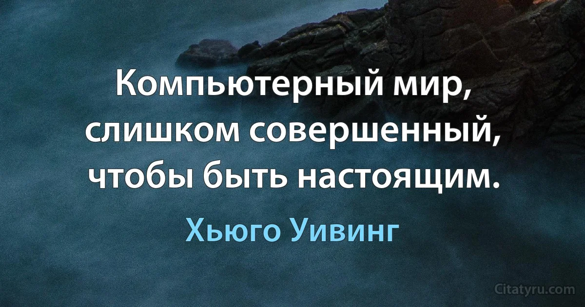 Компьютерный мир, слишком совершенный, чтобы быть настоящим. (Хьюго Уивинг)