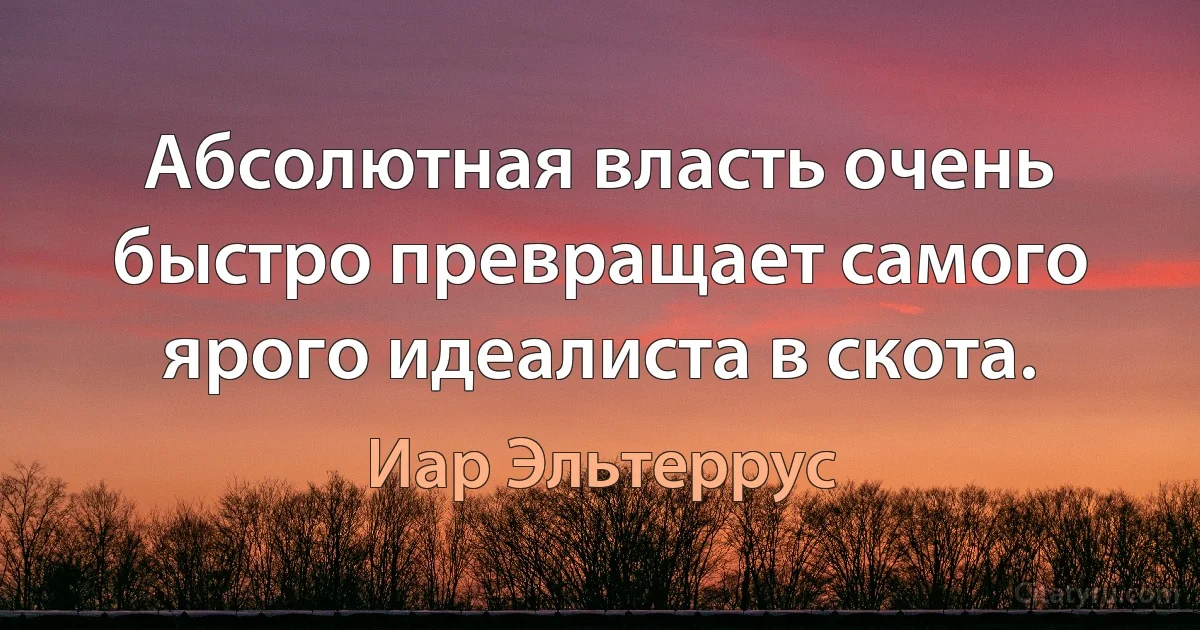 Абсолютная власть очень быстро превращает самого ярого идеалиста в скота. (Иар Эльтеррус)