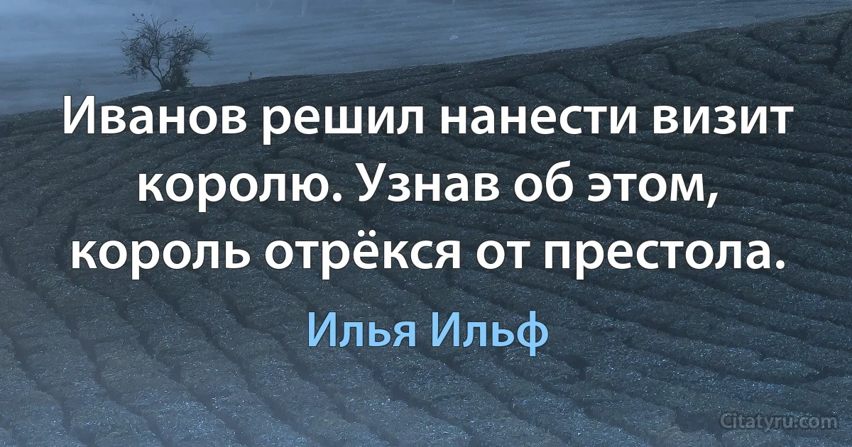 Иванов решил нанести визит королю. Узнав об этом, король отрёкся от престола. (Илья Ильф)