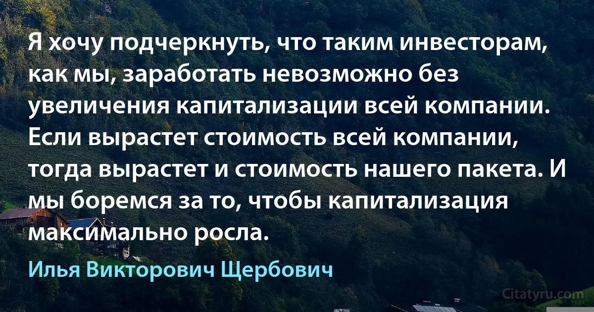 Я хочу подчеркнуть, что таким инвесторам, как мы, заработать невозможно без увеличения капитализации всей компании. Если вырастет стоимость всей компании, тогда вырастет и стоимость нашего пакета. И мы боремся за то, чтобы капитализация максимально росла. (Илья Викторович Щербович)