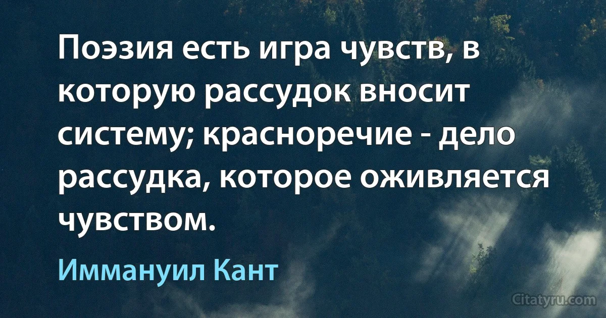 Поэзия есть игра чувств, в которую рассудок вносит систему; красноречие - дело рассудка, которое оживляется чувством. (Иммануил Кант)