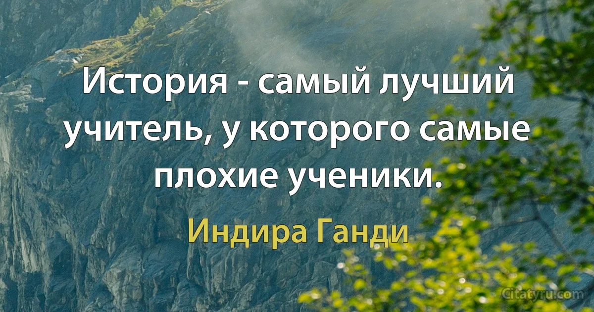 История - самый лучший учитель, у которого самые плохие ученики. (Индира Ганди)