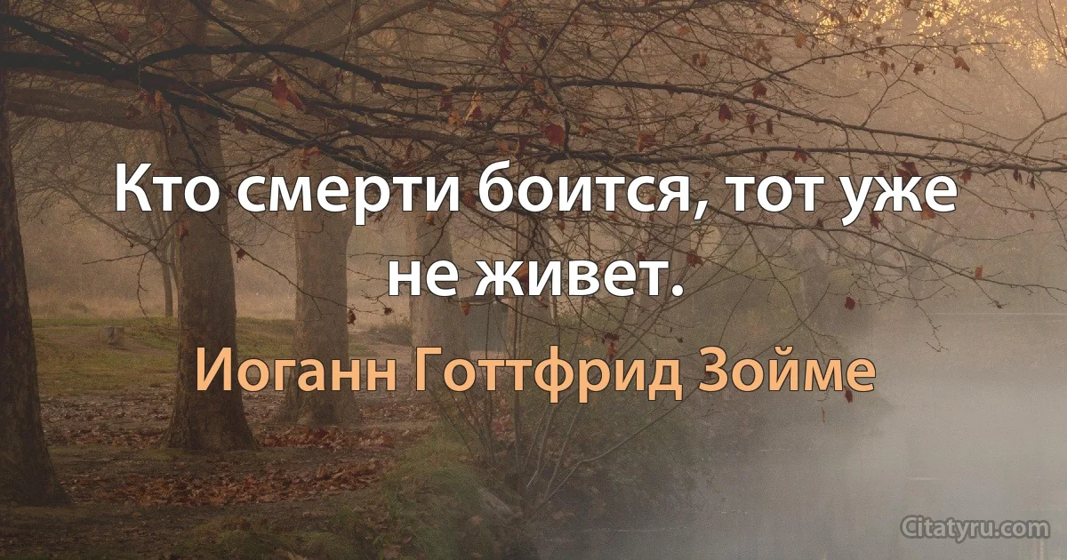 Кто смерти боится, тот уже не живет. (Иоганн Готтфрид Зойме)