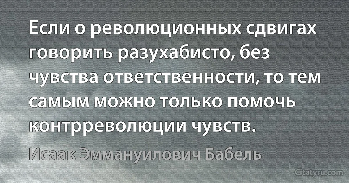 Если о революционных сдвигах говорить разухабисто, без чувства ответственности, то тем самым можно только помочь контрреволюции чувств. (Исаак Эммануилович Бабель)