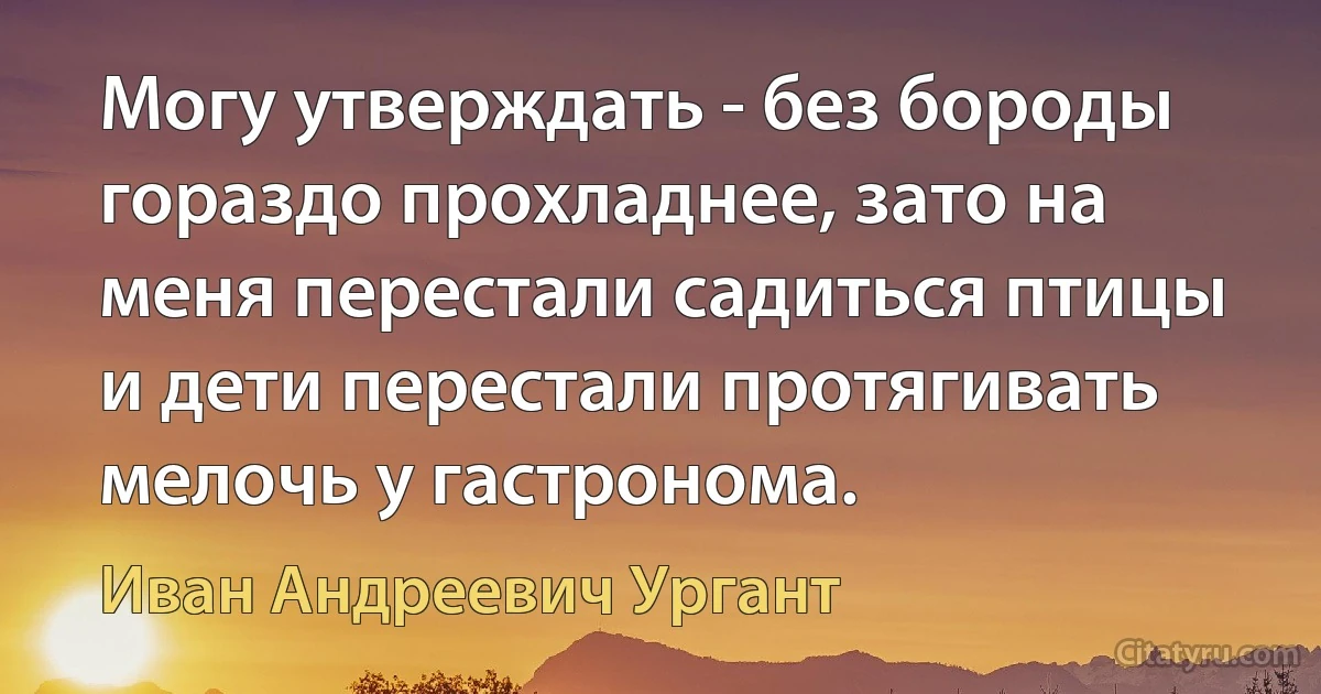 Могу утверждать - без бороды гораздо прохладнее, зато на меня перестали садиться птицы и дети перестали протягивать мелочь у гастронома. (Иван Андреевич Ургант)