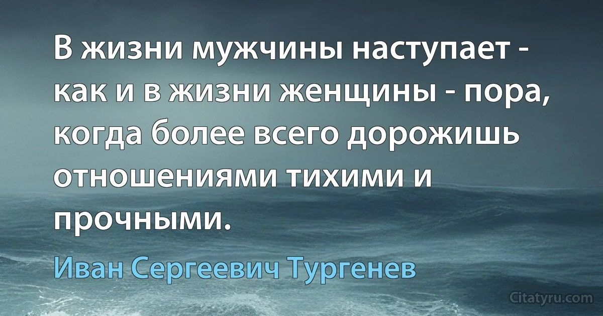 В жизни мужчины наступает - как и в жизни женщины - пора, когда более всего дорожишь отношениями тихими и прочными. (Иван Сергеевич Тургенев)