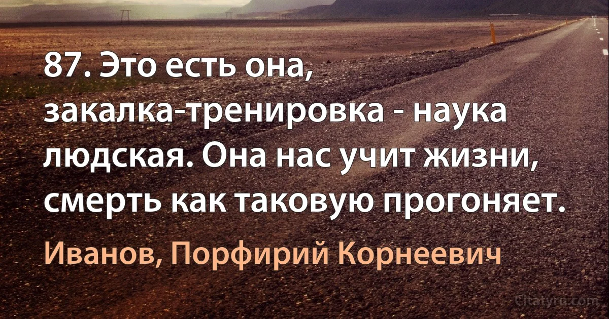 87. Это есть она, закалка-тренировка - наука людская. Она нас учит жизни, смерть как таковую прогоняет. (Иванов, Порфирий Корнеевич)