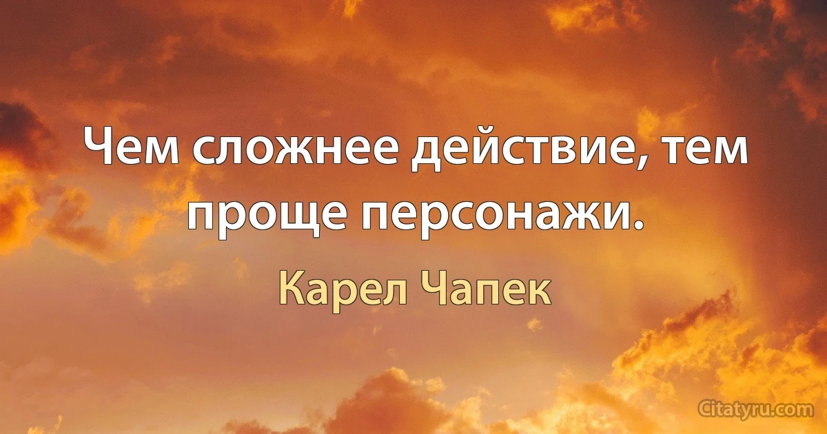 Чем сложнее действие, тем проще персонажи. (Карел Чапек)