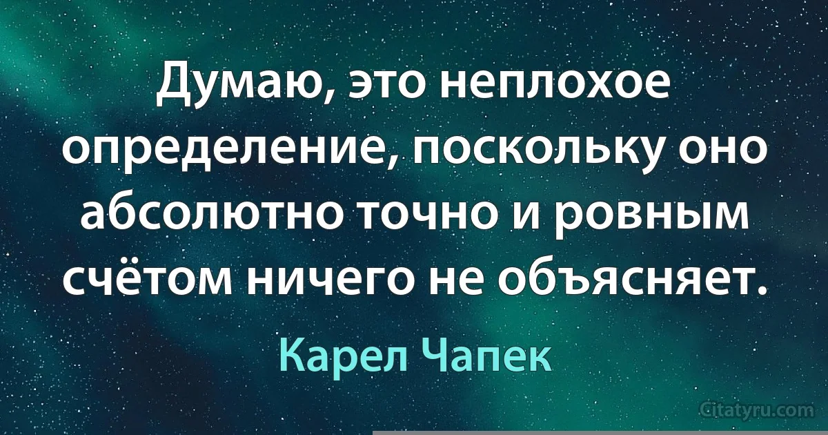 Думаю, это неплохое определение, поскольку оно абсолютно точно и ровным счётом ничего не объясняет. (Карел Чапек)