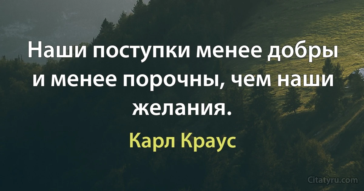 Наши поступки менее добры и менее порочны, чем наши желания. (Карл Краус)