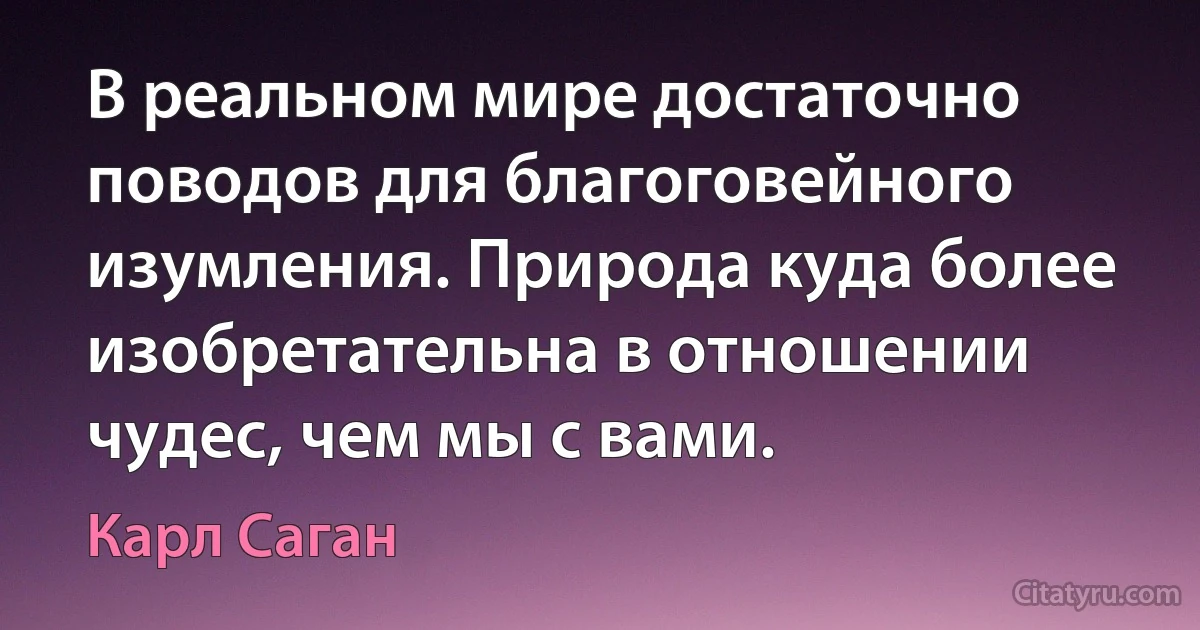 В реальном мире достаточно поводов для благоговейного изумления. Природа куда более изобретательна в отношении чудес, чем мы с вами. (Карл Саган)