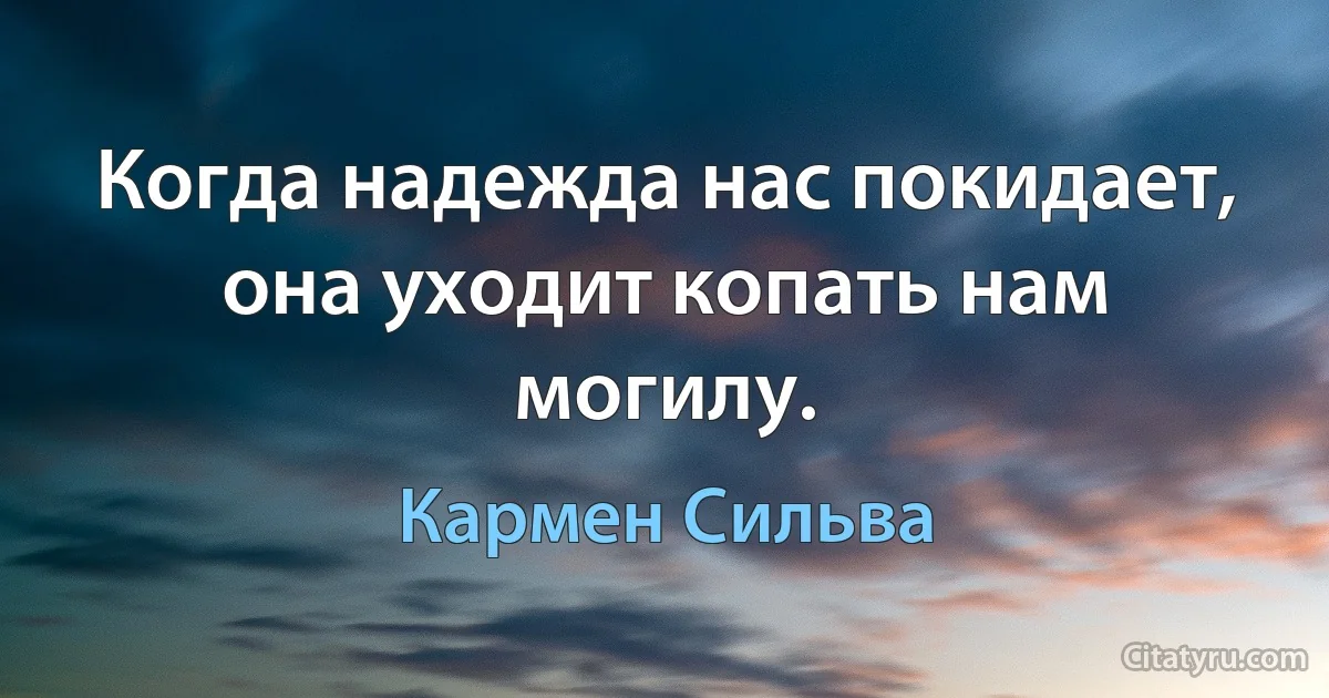 Когда надежда нас покидает, она уходит копать нам могилу. (Кармен Сильва)