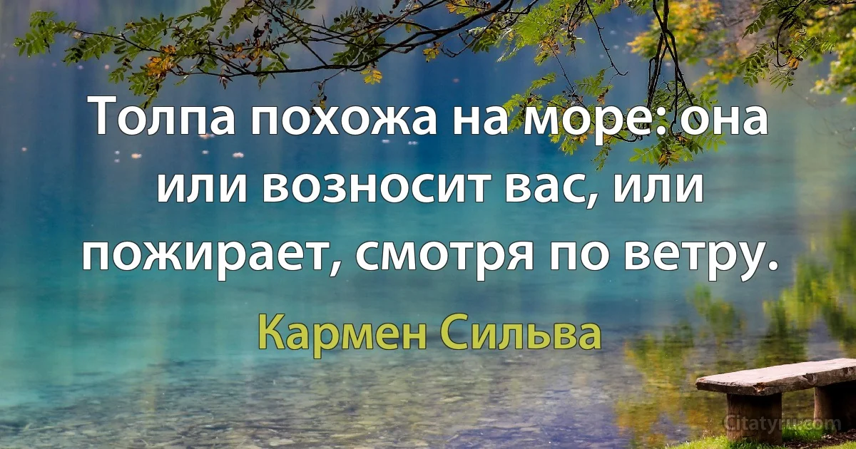 Толпа похожа на море: она или возносит вас, или пожирает, смотря по ветру. (Кармен Сильва)