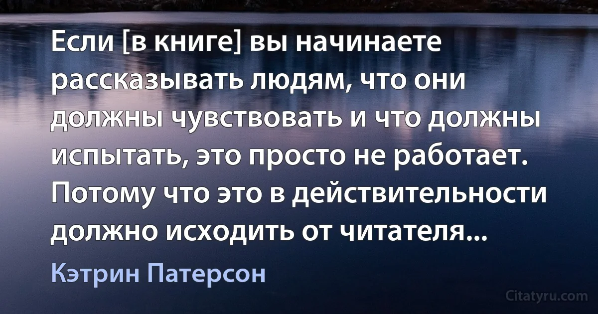 Если [в книге] вы начинаете рассказывать людям, что они должны чувствовать и что должны испытать, это просто не работает. Потому что это в действительности должно исходить от читателя... (Кэтрин Патерсон)