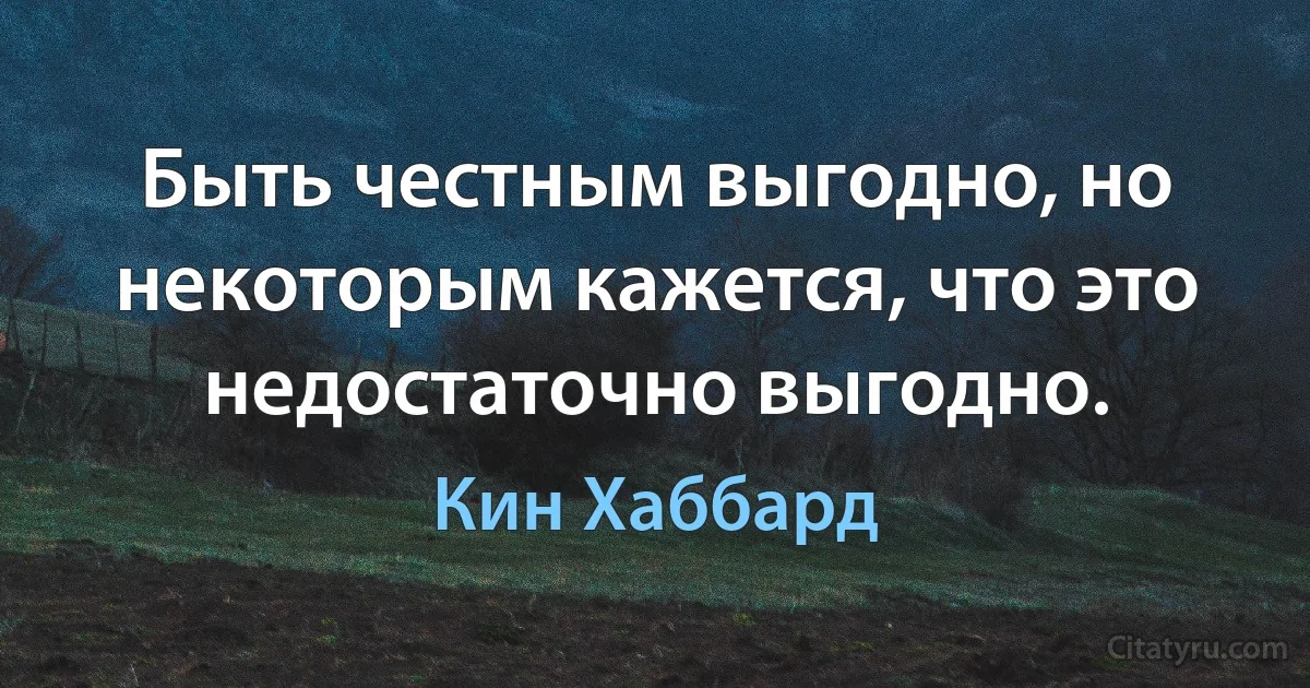 Быть честным выгодно, но некоторым кажется, что это недостаточно выгодно. (Кин Хаббард)