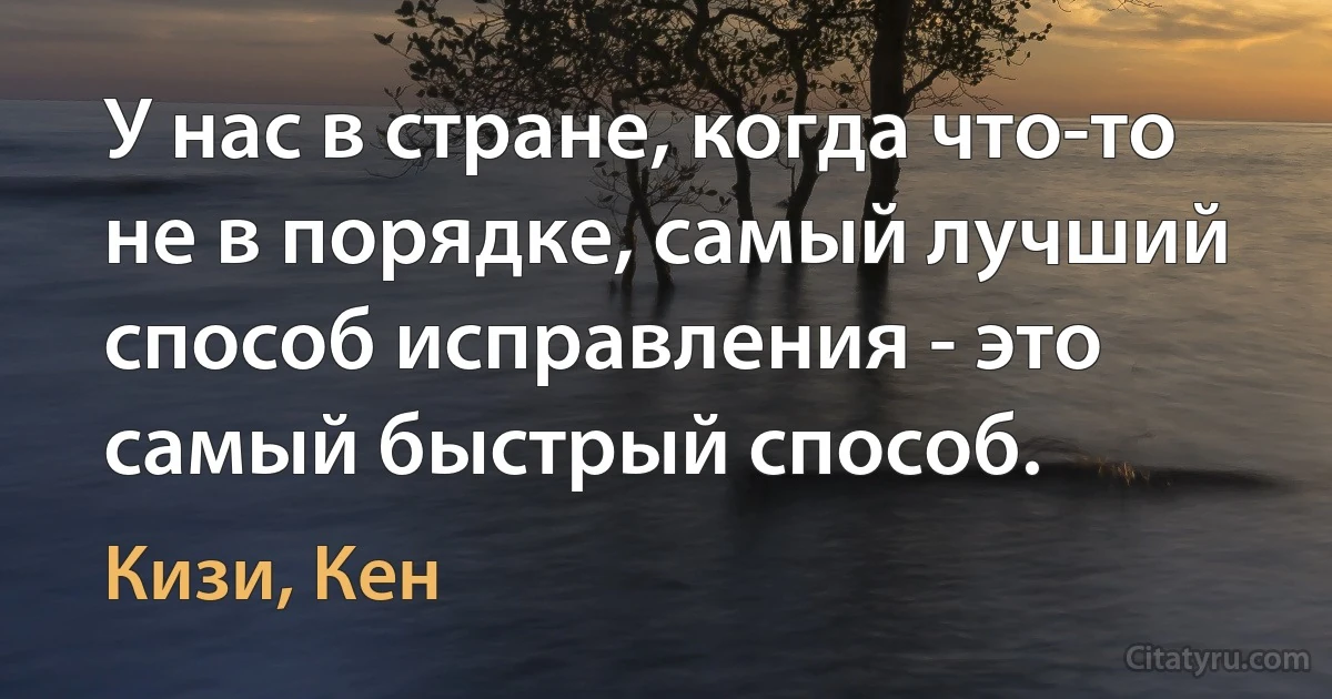 У нас в стране, когда что-то не в порядке, самый лучший способ исправления - это самый быстрый способ. (Кизи, Кен)