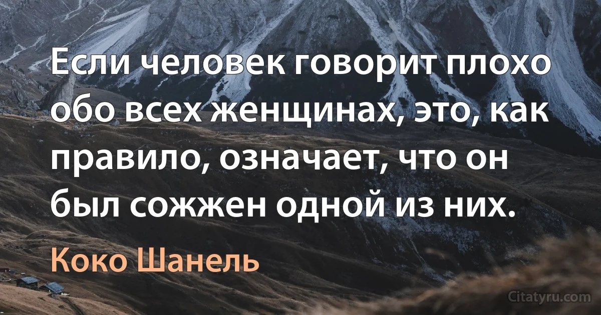 Если человек говорит плохо обо всех женщинах, это, как правило, означает, что он был сожжен одной из них. (Коко Шанель)