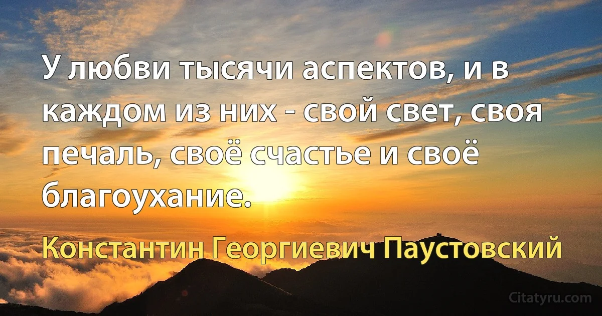 У любви тысячи аспектов, и в каждом из них - свой свет, своя печаль, своё счастье и своё благоухание. (Константин Георгиевич Паустовский)