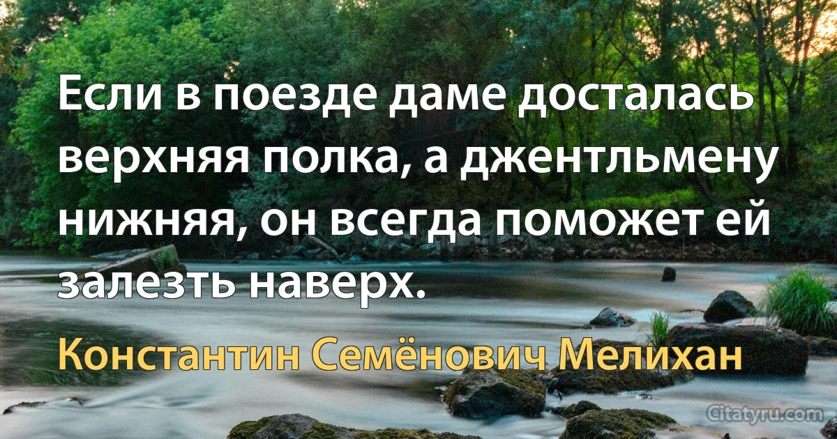 Если в поезде даме досталась верхняя полка, а джентльмену нижняя, он всегда поможет ей залезть наверх. (Константин Семёнович Мелихан)