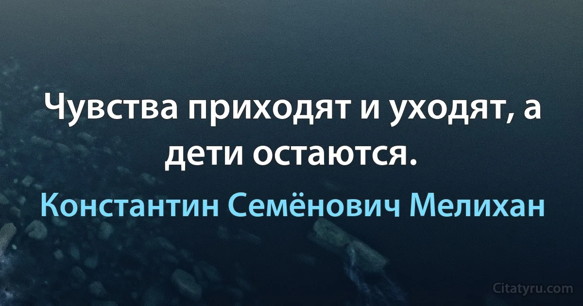 Чувства приходят и уходят, а дети остаются. (Константин Семёнович Мелихан)