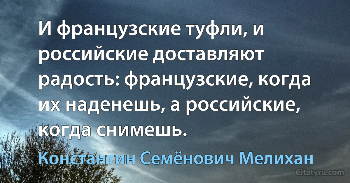 И французские туфли, и российские доставляют радость: французские, когда их наденешь, а российские, когда снимешь. (Константин Семёнович Мелихан)