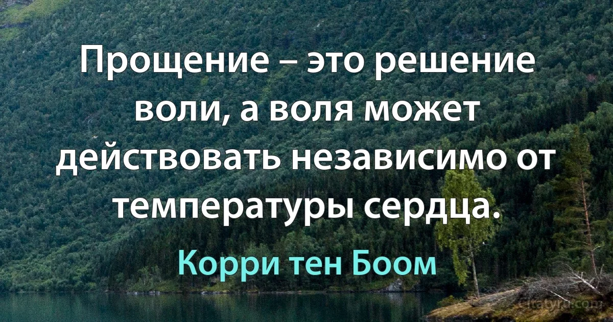 Прощение – это решение воли, а воля может действовать независимо от температуры сердца. (Корри тен Боом)