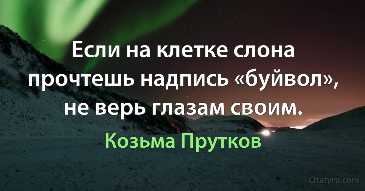 Если на клетке слона прочтешь надпись «буйвол», не верь глазам своим. (Козьма Прутков)