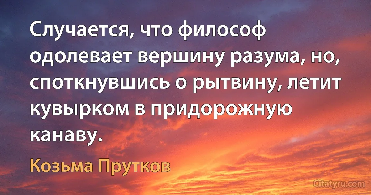 Случается, что философ одолевает вершину разума, но, споткнувшись о рытвину, летит кувырком в придорожную канаву. (Козьма Прутков)