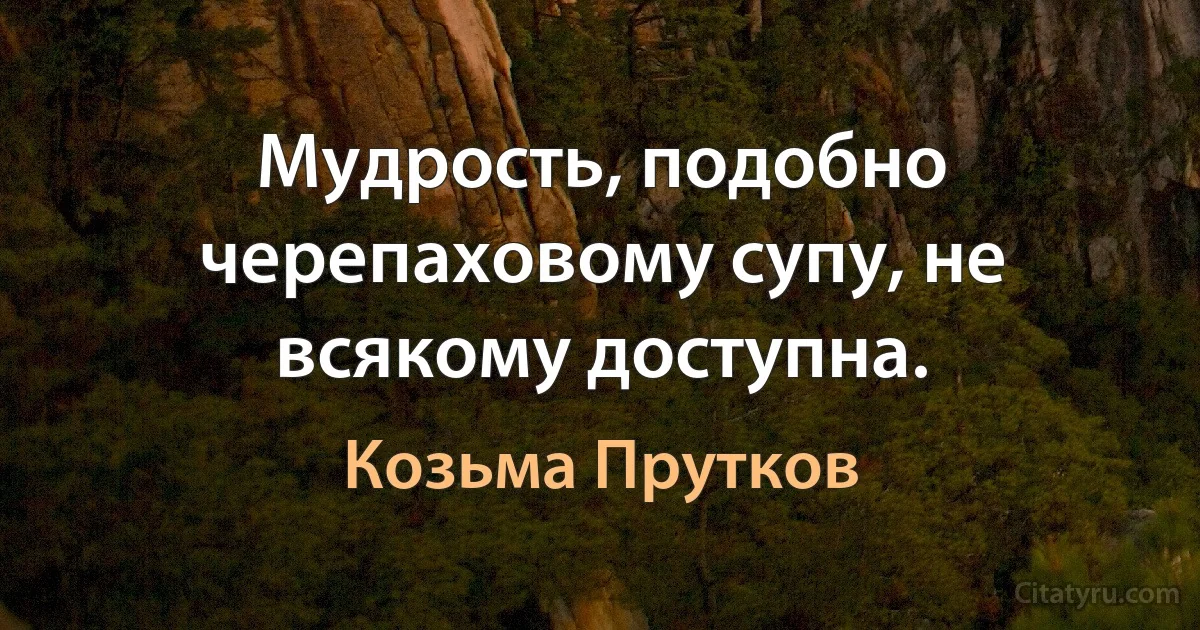 Мудрость, подобно черепаховому супу, не всякому доступна. (Козьма Прутков)