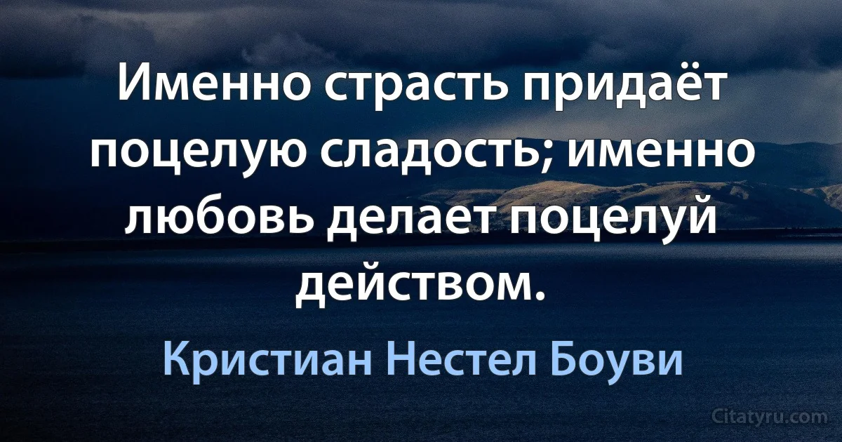 Именно страсть придаёт поцелую сладость; именно любовь делает поцелуй действом. (Кристиан Нестел Боуви)