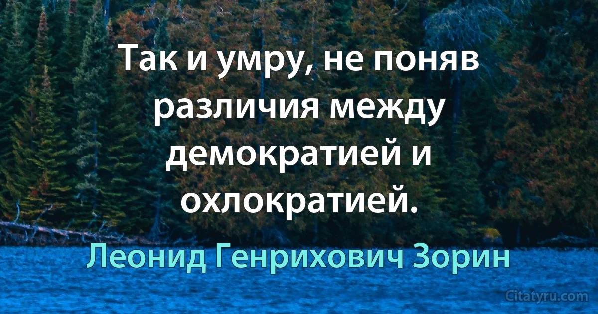 Так и умру, не поняв различия между демократией и охлократией. (Леонид Генрихович Зорин)