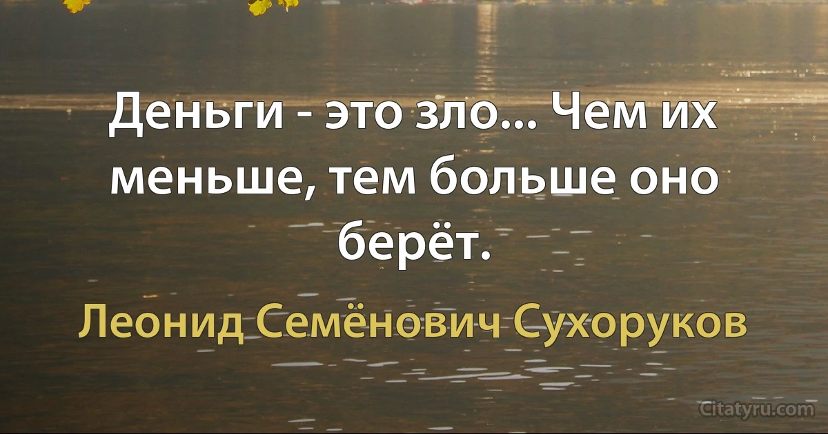 Деньги - это зло... Чем их меньше, тем больше оно берёт. (Леонид Семёнович Сухоруков)