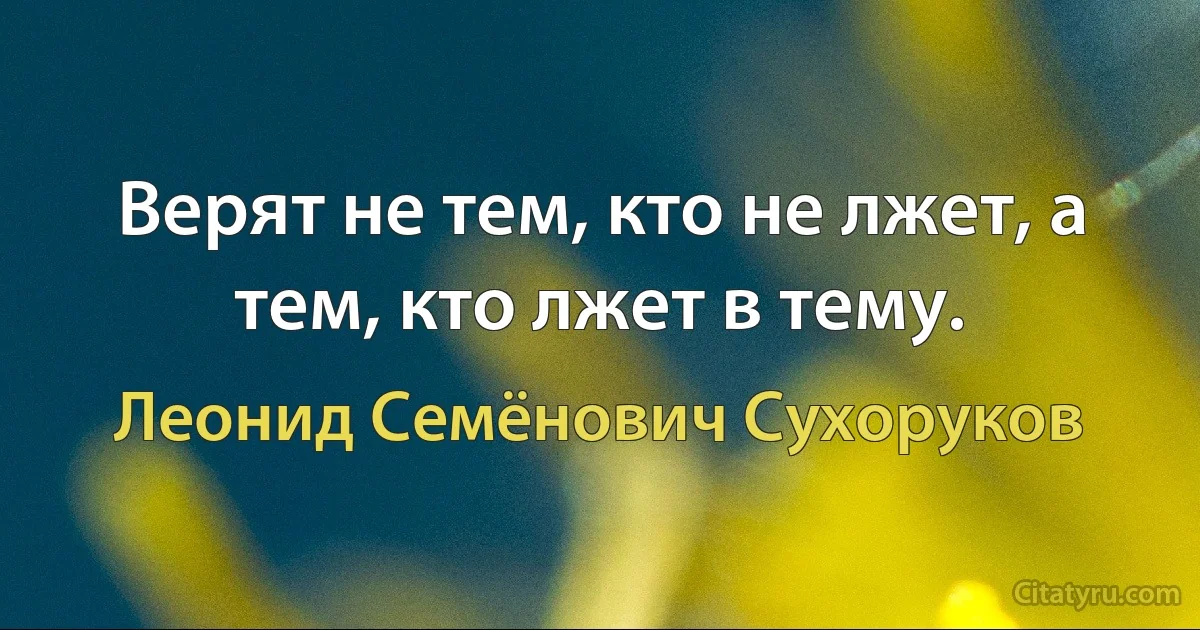 Верят не тем, кто не лжет, а тем, кто лжет в тему. (Леонид Семёнович Сухоруков)