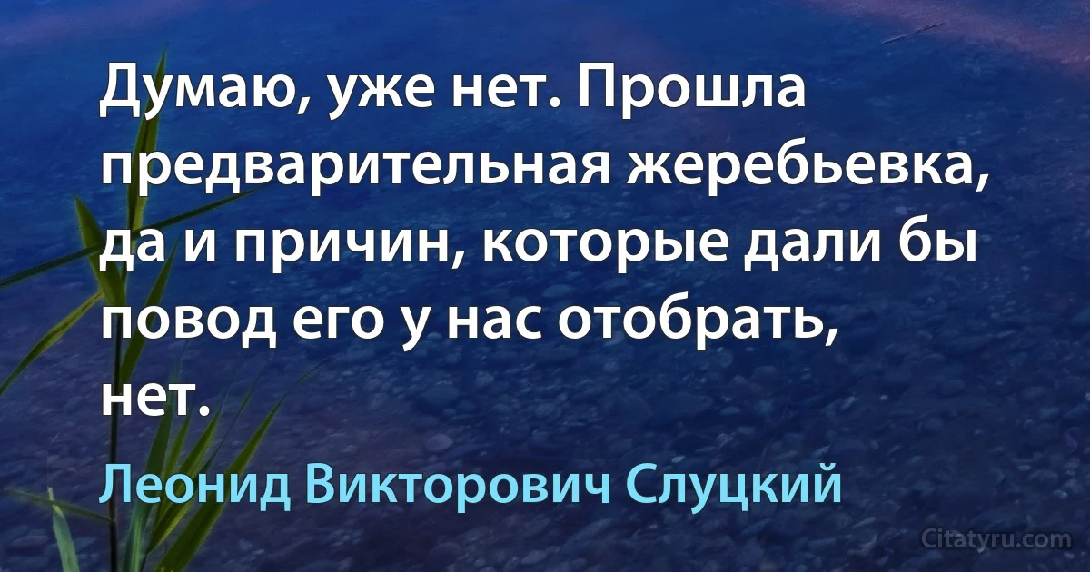 Думаю, уже нет. Прошла предварительная жеребьевка, да и причин, которые дали бы повод его у нас отобрать, нет. (Леонид Викторович Слуцкий)