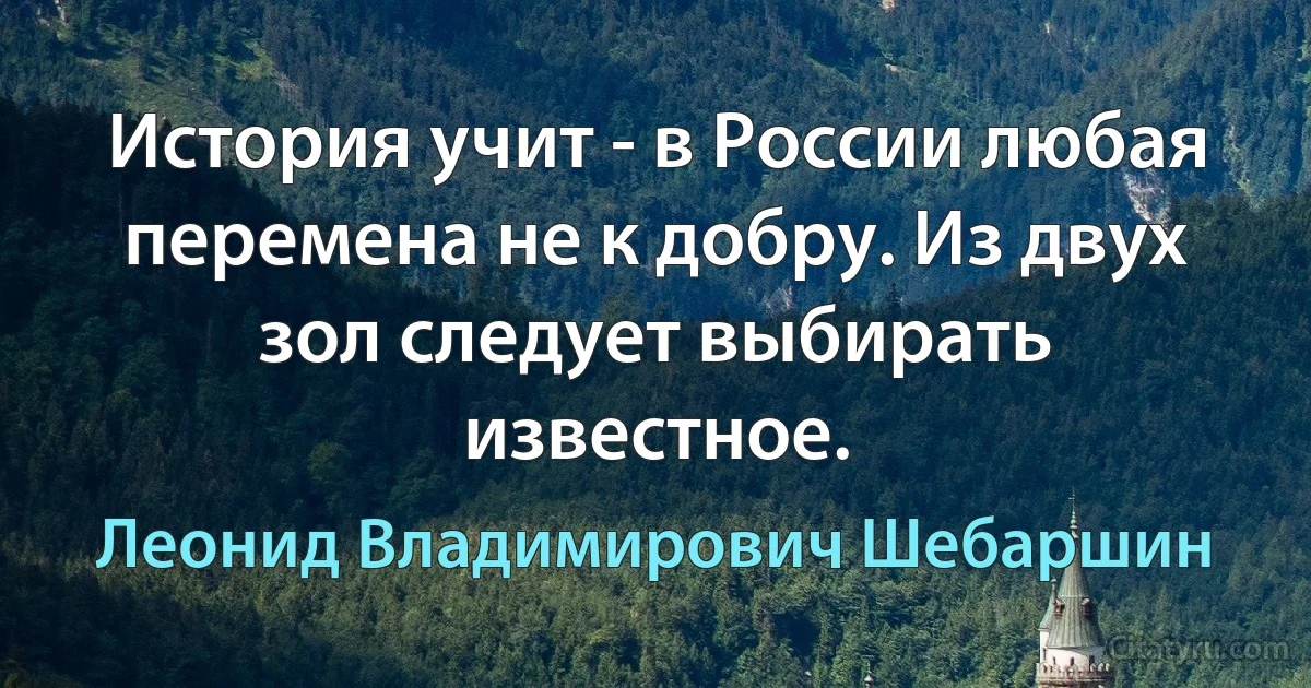 История учит - в России любая перемена не к добру. Из двух зол следует выбирать известное. (Леонид Владимирович Шебаршин)