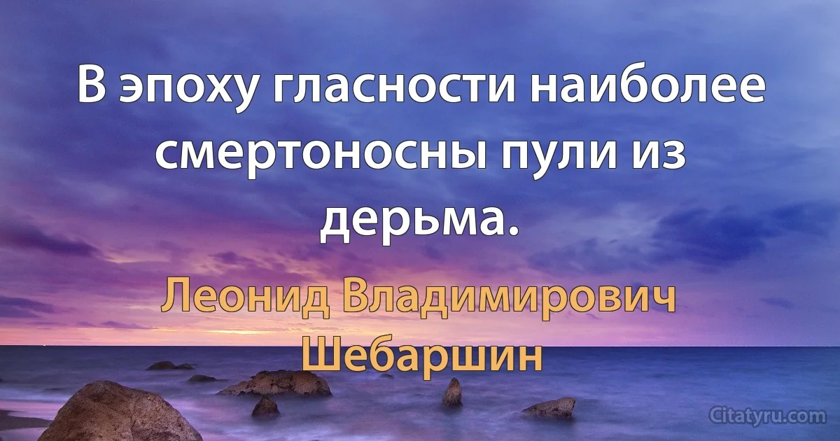 В эпоху гласности наиболее смертоносны пули из дерьма. (Леонид Владимирович Шебаршин)