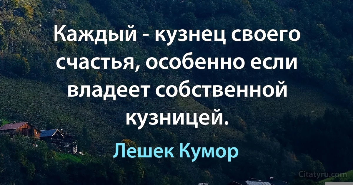 Каждый - кузнец своего счастья, особенно если владеет собственной кузницей. (Лешек Кумор)