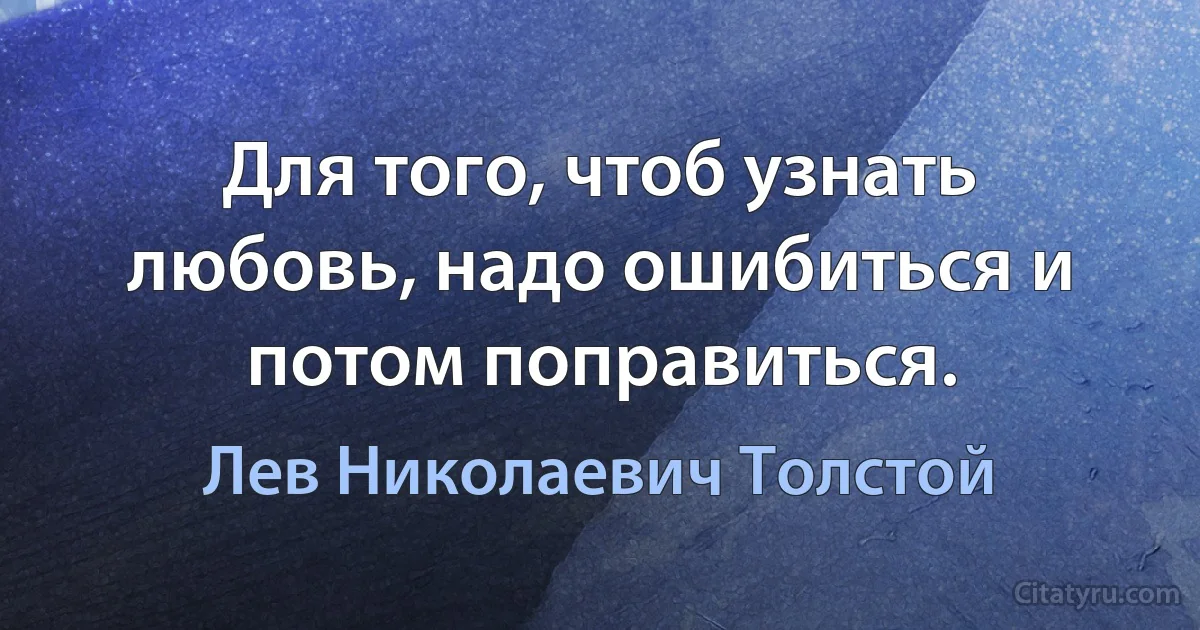 Для того, чтоб узнать любовь, надо ошибиться и потом поправиться. (Лев Николаевич Толстой)