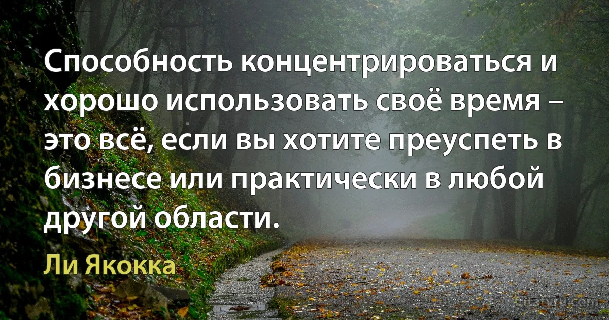 Способность концентрироваться и хорошо использовать своё время – это всё, если вы хотите преуспеть в бизнесе или практически в любой другой области. (Ли Якокка)