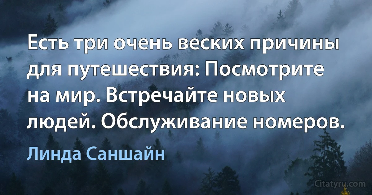 Есть три очень веских причины для путешествия: Посмотрите на мир. Встречайте новых людей. Обслуживание номеров. (Линда Саншайн)